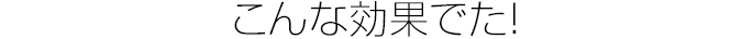 こんな効果でた！