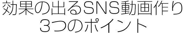 効果の出るSNS動画作り3つのポイント